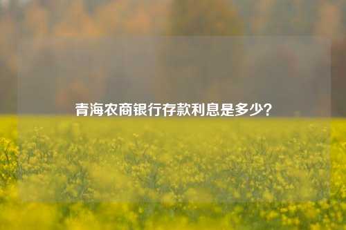 青海农商银行存款利息是多少？